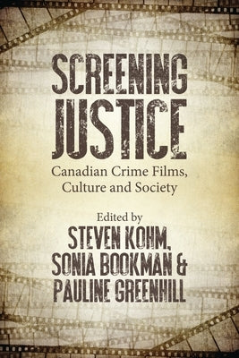 Screening Justice: Canadian Crime Films, Culture and Society by Kohm, Steven