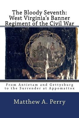 The Bloody Seventh: West Virginia's Banner Regiment of the Civil War: From Antietam and Gettysburg to the Surrender at Appomattox by Perry, Matthew a.
