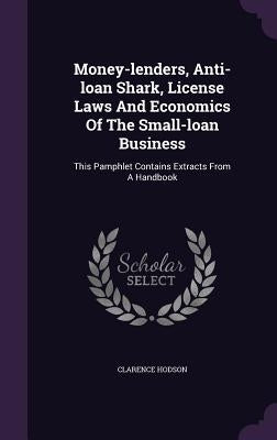 Money-lenders, Anti-loan Shark, License Laws And Economics Of The Small-loan Business: This Pamphlet Contains Extracts From A Handbook by Hodson, Clarence