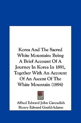 Korea And The Sacred White Mountain: Being A Brief Account Of A Journey In Korea In 1891, Together With An Account Of An Ascent Of The White Mountain by Cavendish, Alfred Edward John