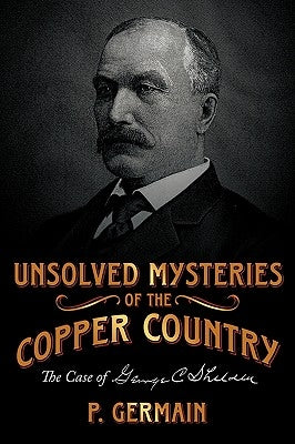 Unsolved Mysteries of the Copper Country: The Case of George C. Shelden by Germain, P.