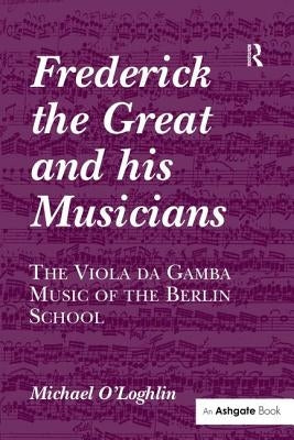 Frederick the Great and His Musicians: The Viola Da Gamba Music of the Berlin School by O'Loghlin, Michael