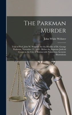 The Parkman Murder: Trial of Prof. John W. Webster, for the Murder of Dr. George Parkman, November 23, 1849: Before the Supreme Judicial C by Webster, John White 1793-1850