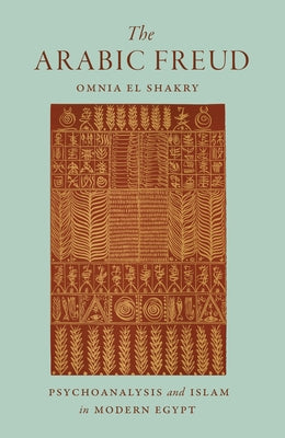 The Arabic Freud: Psychoanalysis and Islam in Modern Egypt by El Shakry, Omnia