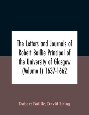The Letters And Journals Of Robert Baillie Principal Of The University Of Glasgow (Volume I) 1637-1662 by Baillie, Robert