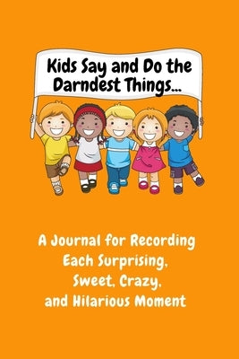Kids Say and Do the Darndest Things (Orange Cover): A Journal for Recording Each Sweet, Silly, Crazy and Hilarious Moment by Purtill, Sharon