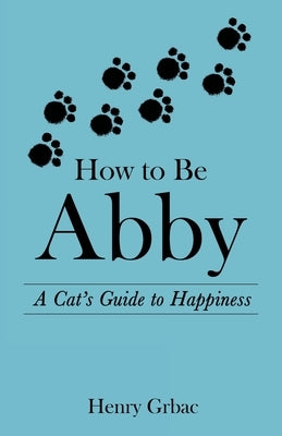How to Be Abby: A Cat's Guide to Happiness by Grbac, Henry