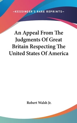 An Appeal From The Judgments Of Great Britain Respecting The United States Of America by Walsh, Robert, Jr.