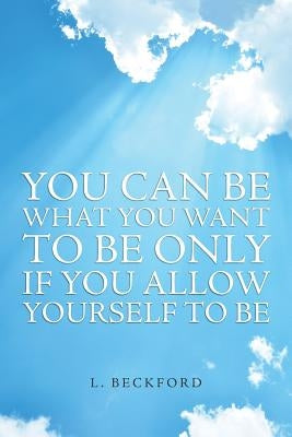 You Can Be What You Want To Be Only If You Allow Yourself To Be by L. Beckford