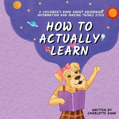 How to Actually Learn: A Children's Book About Absorbing Information and Making Things Stick by Dane, Charlotte
