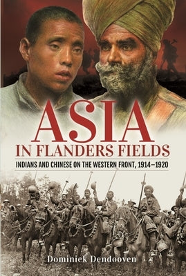 Asia in Flanders Fields: Indians and Chinese on the Western Front, 1914-1920 by Dendooven, Dominiek