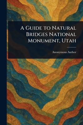A Guide to Natural Bridges National Monument, Utah by Anonymous
