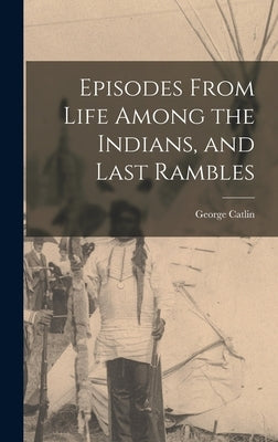 Episodes From Life Among the Indians, and Last Rambles by Catlin, George 1796-1872