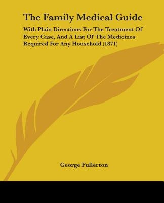 The Family Medical Guide: With Plain Directions For The Treatment Of Every Case, And A List Of The Medicines Required For Any Household (1871) by Fullerton, George