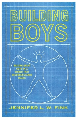 Building Boys: Raising Great Guys in a World That Misunderstands Males by Fink, Jennifer L. W.