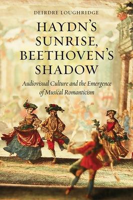 Haydn's Sunrise, Beethoven's Shadow: Audiovisual Culture and the Emergence of Musical Romanticism by Loughridge, Deirdre
