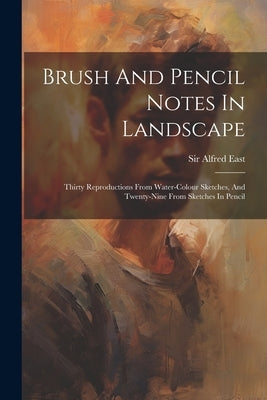 Brush And Pencil Notes In Landscape: Thirty Reproductions From Water-colour Sketches, And Twenty-nine From Sketches In Pencil by East, Alfred