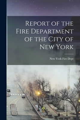 Report of the Fire Department of the City of New York by York Fire Dept, New