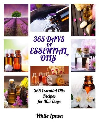 Essential Oils: 365 Days of Essential Oils (Aromatherapy and Essential Oils Recipes Guide Books For Beginners, Weight Loss, Allergies, by Lemon, White
