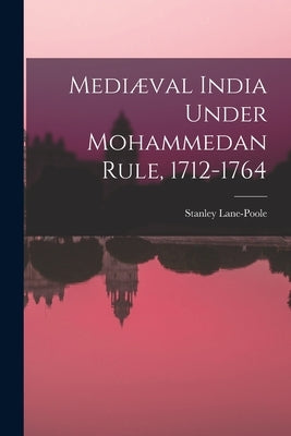 Mediæval India Under Mohammedan Rule, 1712-1764 by Lane-Poole, Stanley 1854-1931
