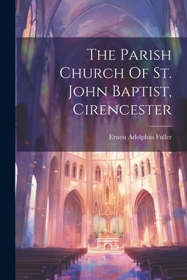 The Parish Church Of St. John Baptist, Cirencester by Fuller, Ernest Adolphus