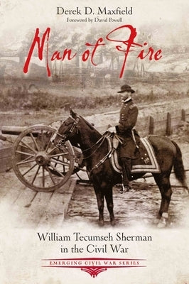 Man of Fire: William Tecumseh Sherman in the Civil War by Maxfield, Derek D.