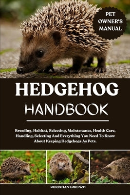Hedgehog Handbook: Breeding, Habitat, Selecting, Maintenance, Health Care, Handling, Selecting And Everything You Need To Know About Keeping Hedgehogs by Lorenzo, Christian