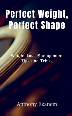 Perfect Weight, Perfect Shape: Weight Loss Management Tips and Tricks by Ekanem, Anthony