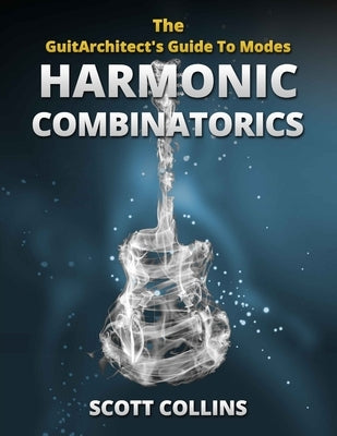The GuitArchitect's Guide To Modes: Harmonic Combinatorics by Collins, Scott