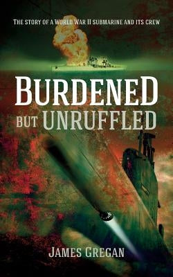 Burdened but Unruffled: The story of a World War II submarine and its crew by Gregan, James