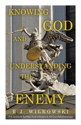 Knowing God and Understanding the Enemy: The Spiritual Battles That Influence All Our Relationships by Wilkowski, R. J.