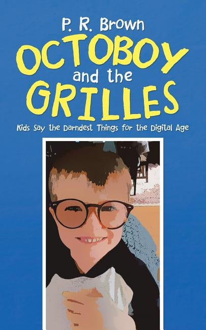 Octoboy and the Grilles: Kids Say the Darndest Things for the Digital Age by Brown, P. R.