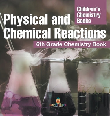Physical and Chemical Reactions: 6th Grade Chemistry Book Children's Chemistry Books by Baby Professor