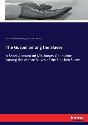 The Gospel among the Slaves: A Short Account od Missionary Operations Among the African Slaves of the Southen States by Harrison, William Pope