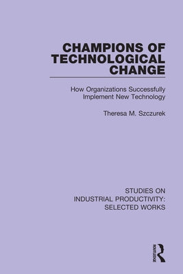 Champions of Technological Change: How Organizations Successfully Implement New Technology by Szczurek, Theresa M.