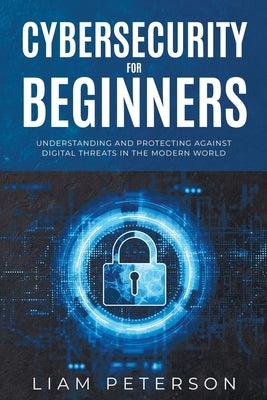 Cybersecurity for Beginners: A Сomprehensive Guide on Protecting Against Digital Threats in the Modern World by Peterson, Liam