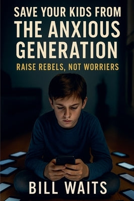 Raise Rebels, Not Worriers: Save your kid from the Anxious Generation by Waits, Bill