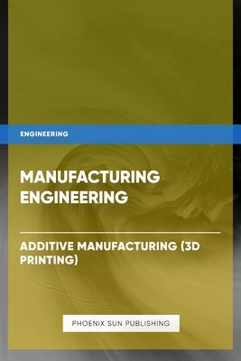 Manufacturing Engineering - Additive Manufacturing (3D Printing) by Publishing, Ps