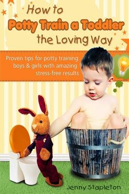 How to Potty Train a Toddler the Loving Way: Proven Tips for Potty Training Boys and Girls with Amazing Stress-Free Results by Stapleton, Jenny