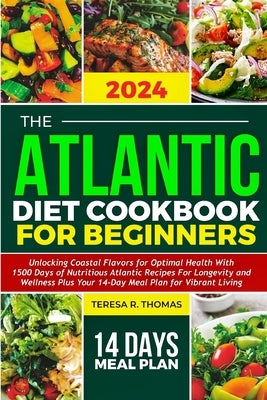 The Atlantic Diet Cookbook for Beginners 2024: Unlocking Coastal Flavors for Optimal Health with Nutritious Atlantic Recipes for Longevity and Wellnes by Thomas, Teresa R.