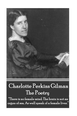 The Poetry Of Charlotte Perkins Gilman: "There is no female mind. The brain is not an organ of sex. As well speak of a female liver." by Gilman, Charlotte Perkins