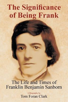 The Significance of Being Frank: The Life and Times of Franklin Benjamin Sanborn by Clark, Tom Foran