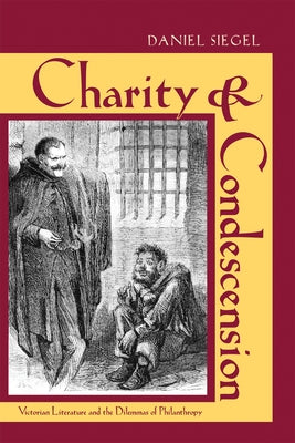 Charity & Condescension: Victorian Literature and the Dilemmas of Philanthropy by Siegel, Daniel