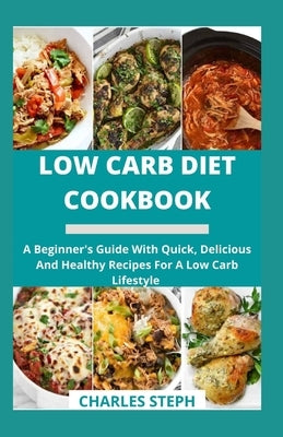 Low Carb Diet Cookbook: A Beginner's Guide With Quick, Delicious And Healthy Recipes For A Low Carb Lifestyle by Charles Steph