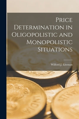 Price Determination in Oligopolistic and Monopolistic Situations by Eiteman, Wilford J. (Wilford John) 1.
