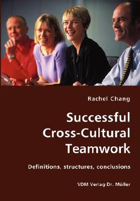 Successful Cross-Cultural Teamwork- Definitions, structures, conclusions by Chang, Rachel