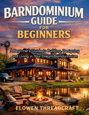 Barndominium Guide for Beginners: A Beginner's Guide to Building, Designing and Living in Your Dream Barndominium by Threadcraft, Elowen