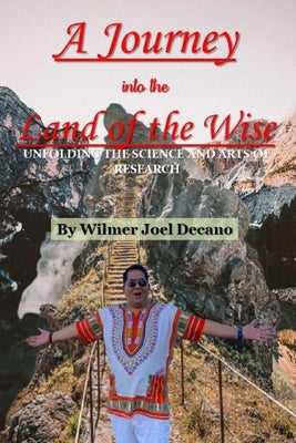 A Journey Into the Land of the Wise: Unfolding the Science and Arts of Research by Decano, Wilmer Joel