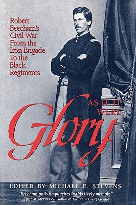As If It Were Glory: Robert Beecham's Civil War from the Iron Brigade to the Black Regiments by Stevens, Michael E.