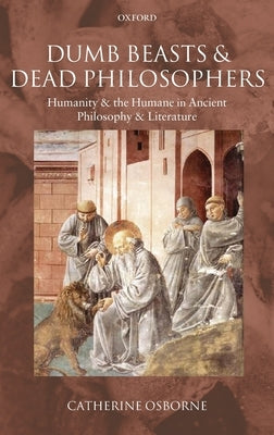 Dumb Beasts and Dead Philosophers: Humanity and the Humane in Ancient Philosophy and Literature by Osborne, Catherine